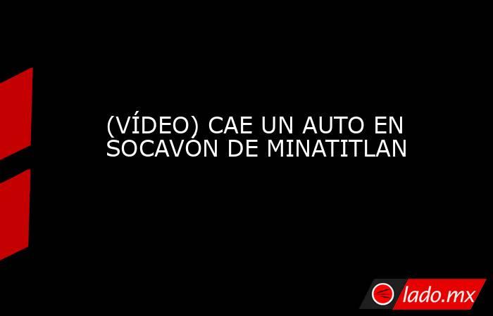 (VÍDEO) CAE UN AUTO EN SOCAVÓN DE MINATITLAN. Noticias en tiempo real