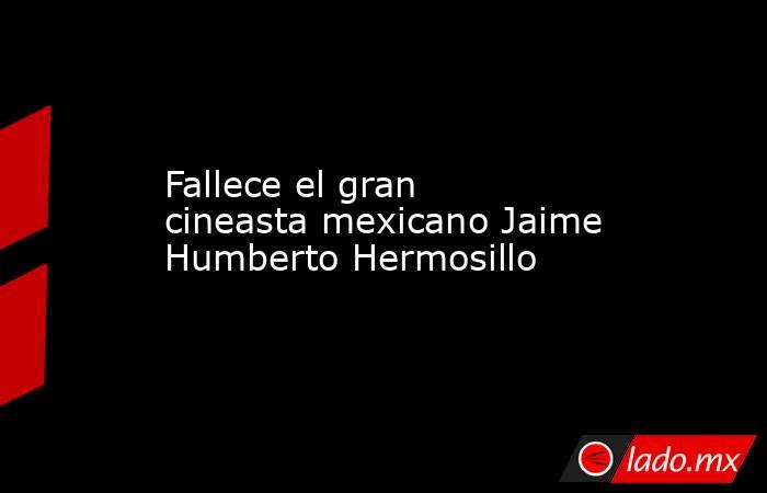 Fallece el gran cineasta mexicano Jaime Humberto Hermosillo. Noticias en tiempo real
