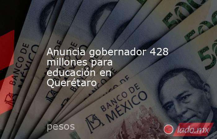 Anuncia gobernador 428 millones para educación en Querétaro. Noticias en tiempo real