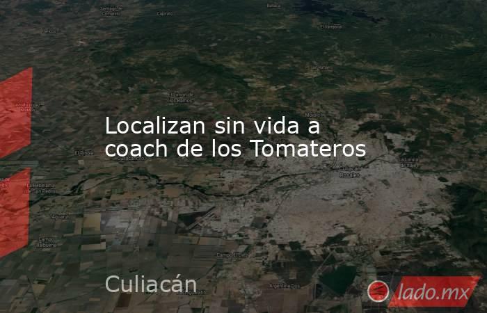 Localizan sin vida a coach de los Tomateros. Noticias en tiempo real