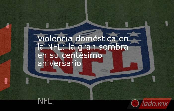 Violencia doméstica en la NFL: la gran sombra en su centésimo aniversario. Noticias en tiempo real