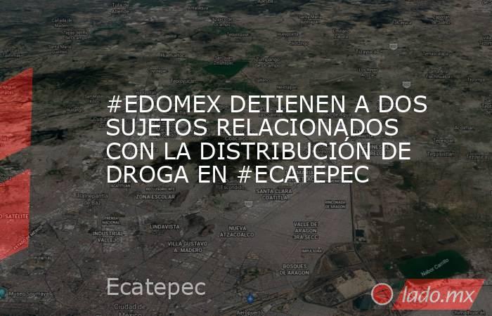 #EDOMEX DETIENEN A DOS SUJETOS RELACIONADOS CON LA DISTRIBUCIÓN DE DROGA EN #ECATEPEC. Noticias en tiempo real