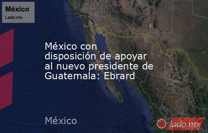 México con disposición de apoyar al nuevo presidente de Guatemala: Ebrard. Noticias en tiempo real