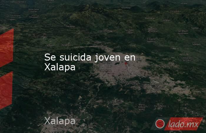 Se suicida joven en Xalapa. Noticias en tiempo real