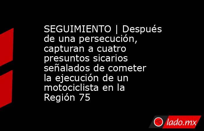 SEGUIMIENTO | Después de una persecución, capturan a cuatro presuntos sicarios señalados de cometer la ejecución de un motociclista en la Región 75. Noticias en tiempo real
