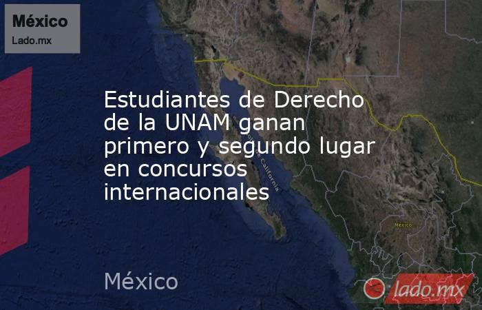Estudiantes de Derecho de la UNAM ganan primero y segundo lugar en concursos internacionales. Noticias en tiempo real