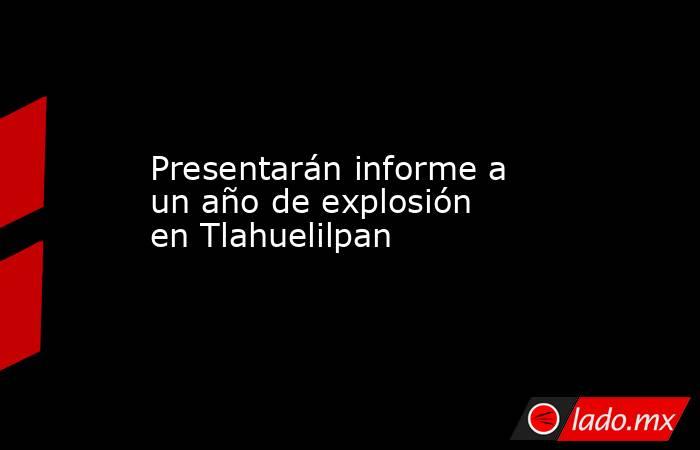 Presentarán informe a un año de explosión en Tlahuelilpan. Noticias en tiempo real