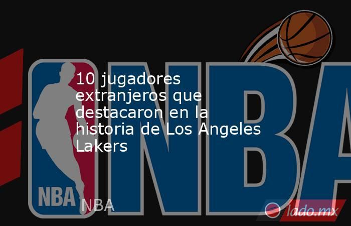 10 jugadores extranjeros que destacaron en la historia de Los Angeles Lakers. Noticias en tiempo real