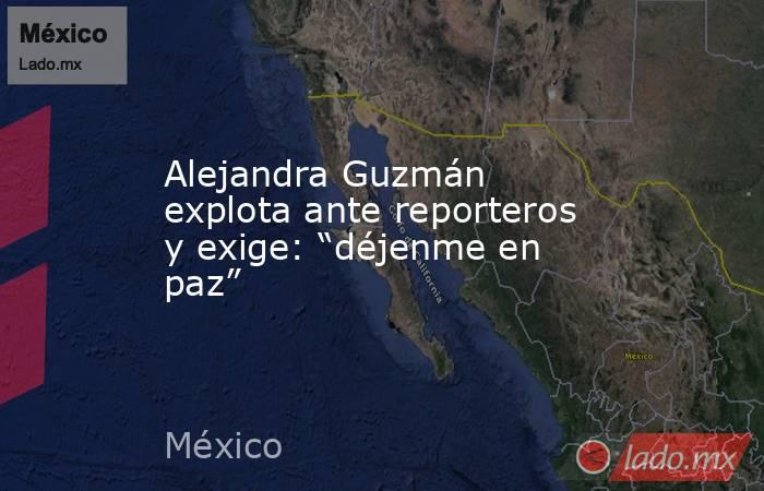 Alejandra Guzmán explota ante reporteros y exige: “déjenme en paz”. Noticias en tiempo real