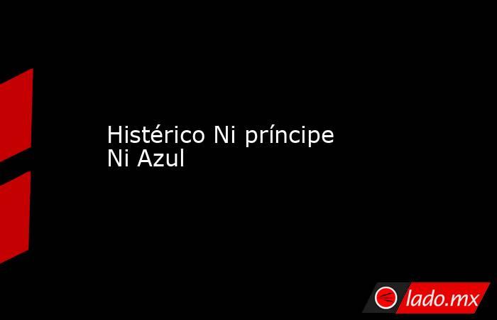 Histérico Ni príncipe Ni Azul. Noticias en tiempo real