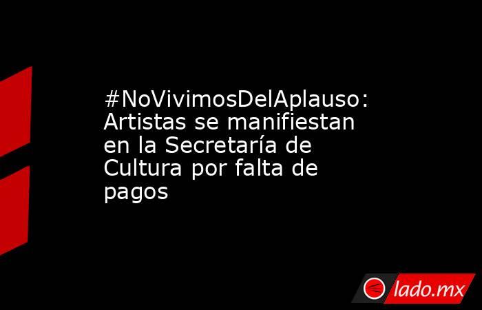 #NoVivimosDelAplauso: Artistas se manifiestan en la Secretaría de Cultura por falta de pagos. Noticias en tiempo real