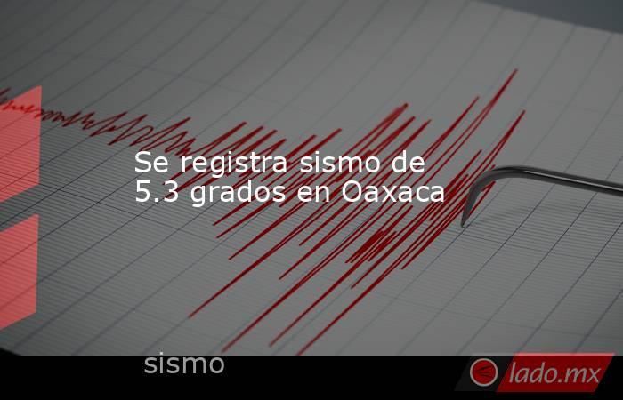 Se registra sismo de 5.3 grados en Oaxaca. Noticias en tiempo real