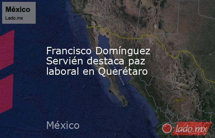 Francisco Domínguez Servién destaca paz laboral en Querétaro. Noticias en tiempo real