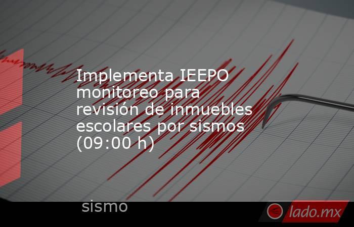 Implementa IEEPO monitoreo para revisión de inmuebles escolares por sismos (09:00 h). Noticias en tiempo real