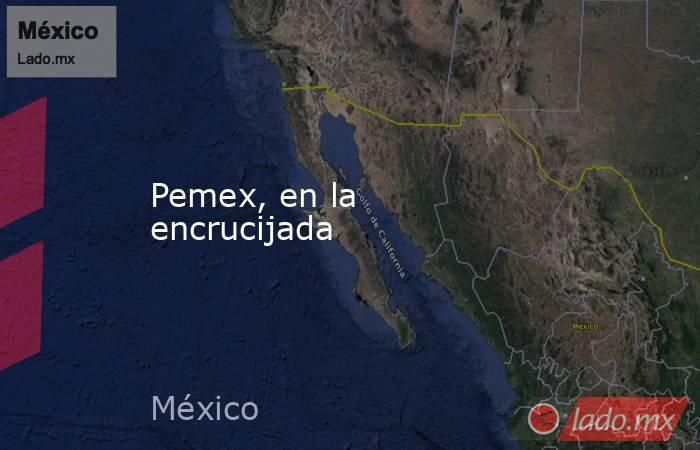 Pemex, en la encrucijada. Noticias en tiempo real