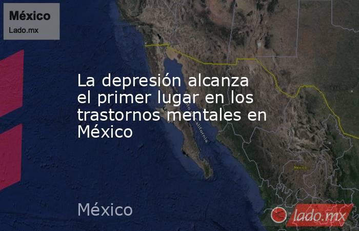 La depresión alcanza el primer lugar en los trastornos mentales en México. Noticias en tiempo real