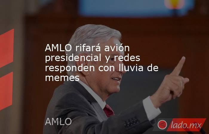 AMLO rifará avión presidencial y redes responden con lluvia de memes. Noticias en tiempo real