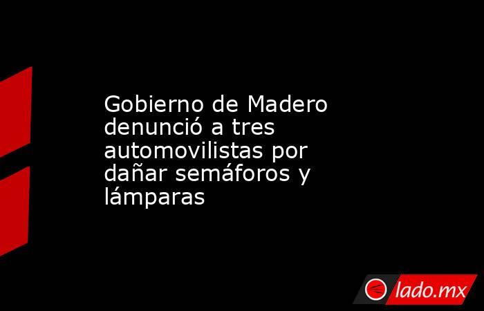 Gobierno de Madero denunció a tres automovilistas por dañar semáforos y lámparas. Noticias en tiempo real