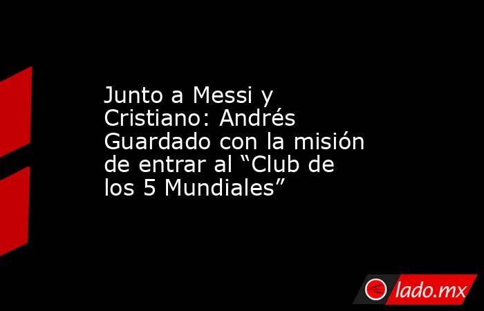 Junto a Messi y Cristiano: Andrés Guardado con la misión de entrar al “Club de los 5 Mundiales”. Noticias en tiempo real