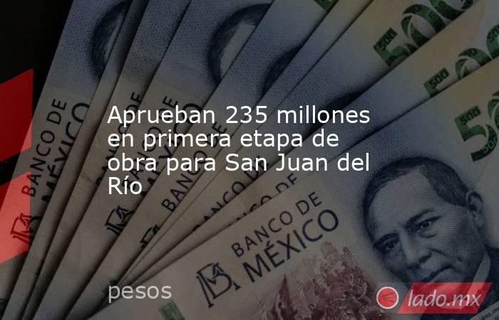 Aprueban 235 millones en primera etapa de obra para San Juan del Río. Noticias en tiempo real