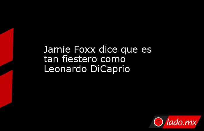 Jamie Foxx dice que es tan fiestero como Leonardo DiCaprio. Noticias en tiempo real