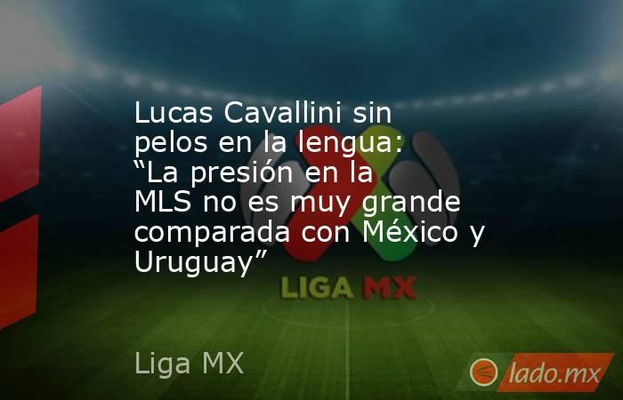 Lucas Cavallini sin pelos en la lengua: “La presión en la MLS no es muy grande comparada con México y Uruguay”. Noticias en tiempo real