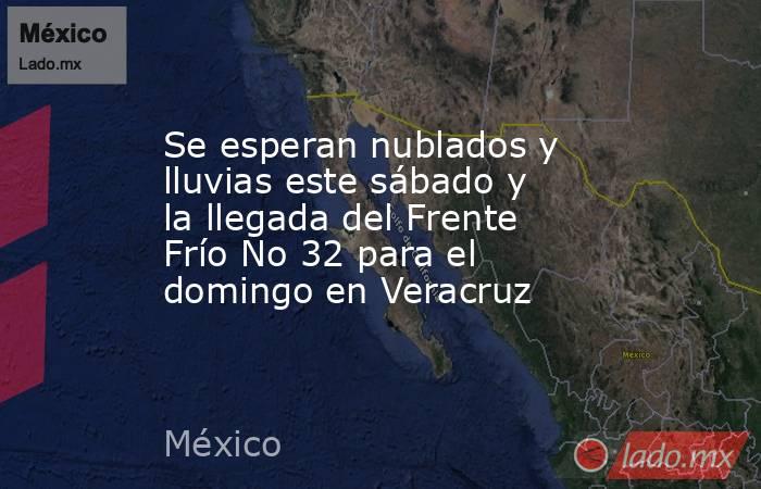 Se esperan nublados y lluvias este sábado y la llegada del Frente Frío No 32 para el domingo en Veracruz. Noticias en tiempo real