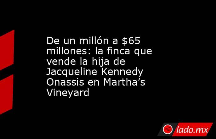 De un millón a $65 millones: la finca que vende la hija de Jacqueline Kennedy Onassis en Martha’s Vineyard. Noticias en tiempo real