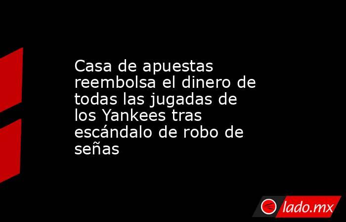 Casa de apuestas reembolsa el dinero de todas las jugadas de los Yankees tras escándalo de robo de señas. Noticias en tiempo real