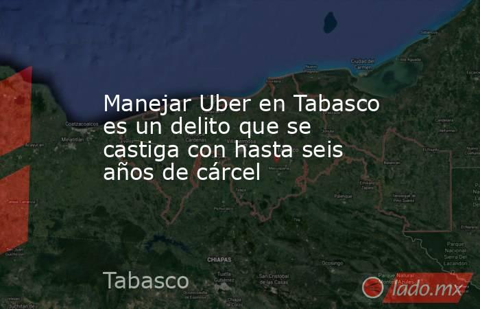 Manejar Uber en Tabasco es un delito que se castiga con hasta seis años de cárcel. Noticias en tiempo real