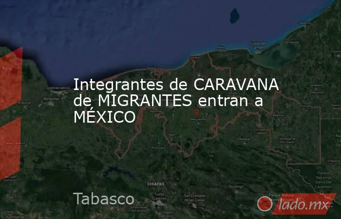 Integrantes de CARAVANA de MIGRANTES entran a MÉXICO. Noticias en tiempo real