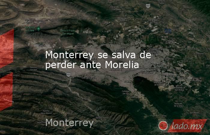 Monterrey se salva de perder ante Morelia. Noticias en tiempo real