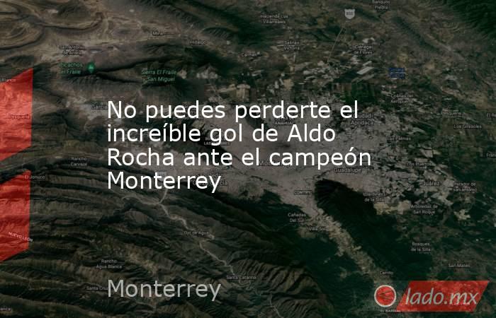 No puedes perderte el increíble gol de Aldo Rocha ante el campeón Monterrey. Noticias en tiempo real