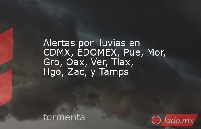 Alertas por lluvias en CDMX, EDOMEX, Pue, Mor, Gro, Oax, Ver, Tlax, Hgo, Zac, y Tamps. Noticias en tiempo real