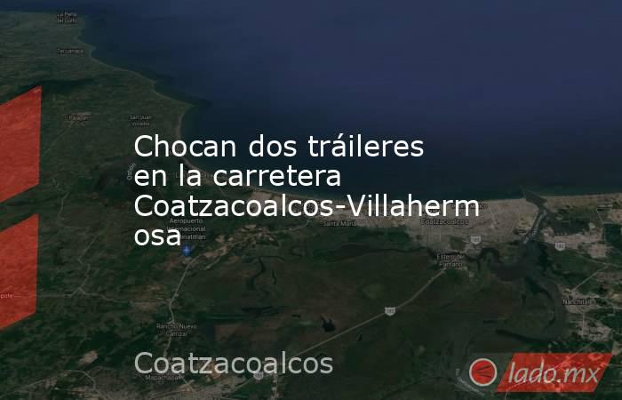 Chocan dos tráileres en la carretera Coatzacoalcos-Villahermosa. Noticias en tiempo real