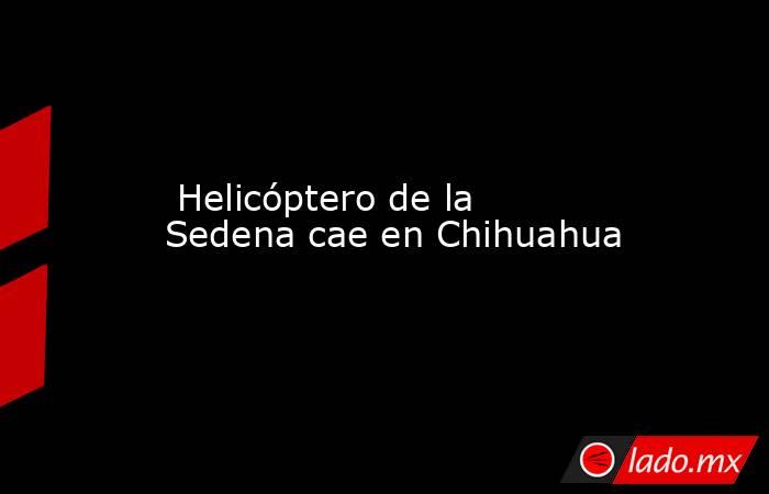  Helicóptero de la Sedena cae en Chihuahua. Noticias en tiempo real