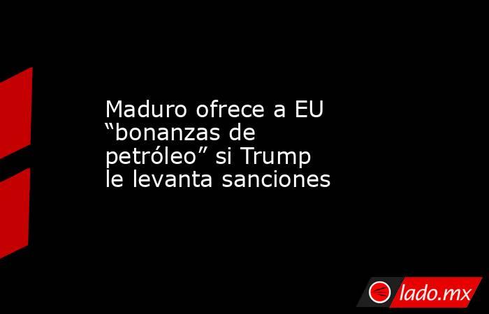 Maduro ofrece a EU “bonanzas de petróleo” si Trump le levanta sanciones. Noticias en tiempo real