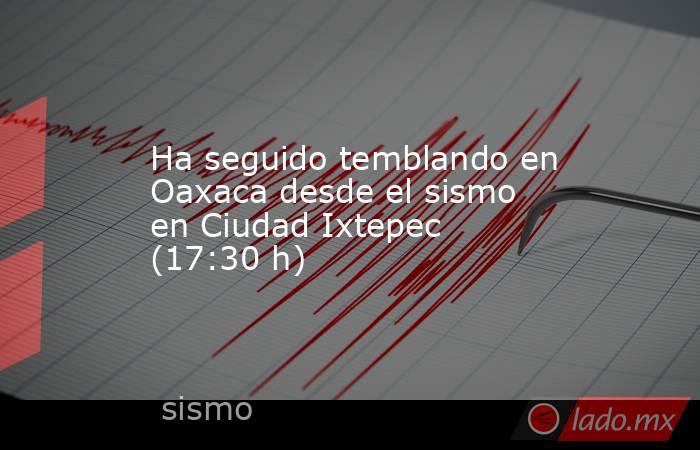 Ha seguido temblando en Oaxaca desde el sismo en Ciudad Ixtepec (17:30 h). Noticias en tiempo real