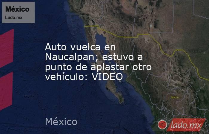 Auto vuelca en Naucalpan; estuvo a punto de aplastar otro vehículo: VIDEO. Noticias en tiempo real
