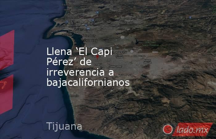Llena ‘El Capi Pérez’ de irreverencia a bajacalifornianos. Noticias en tiempo real