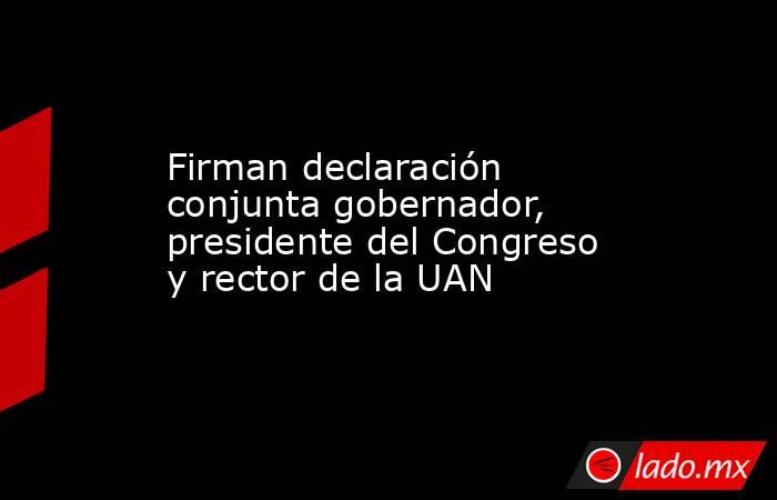 Firman declaración conjunta gobernador, presidente del Congreso y rector de la UAN. Noticias en tiempo real