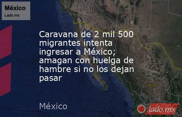 Caravana de 2 mil 500 migrantes intenta ingresar a México; amagan con huelga de hambre si no los dejan pasar. Noticias en tiempo real