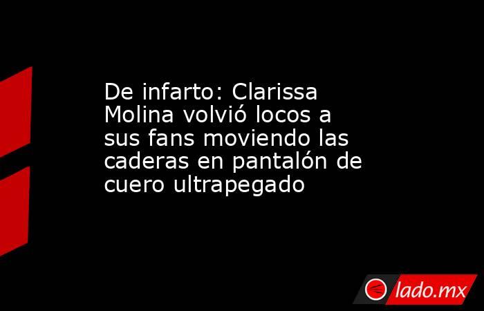 De infarto: Clarissa Molina volvió locos a sus fans moviendo las caderas en pantalón de cuero ultrapegado. Noticias en tiempo real