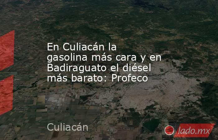 En Culiacán la gasolina más cara y en Badiraguato el diésel más barato: Profeco. Noticias en tiempo real