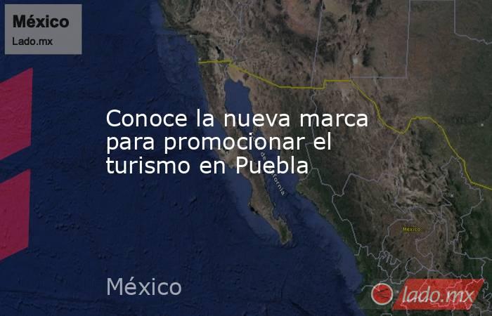 Conoce la nueva marca para promocionar el turismo en Puebla. Noticias en tiempo real