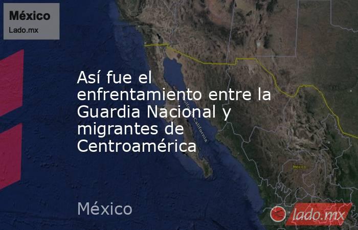 Así fue el enfrentamiento entre la Guardia Nacional y migrantes de Centroamérica. Noticias en tiempo real