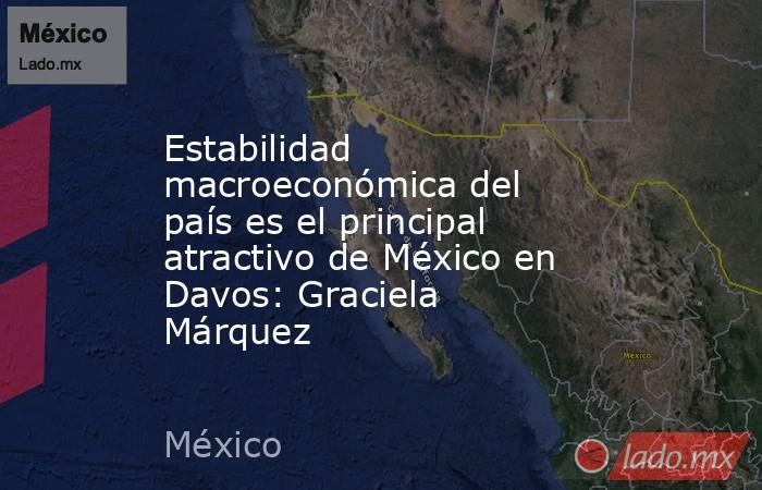 Estabilidad macroeconómica del país es el principal atractivo de México en Davos: Graciela Márquez. Noticias en tiempo real