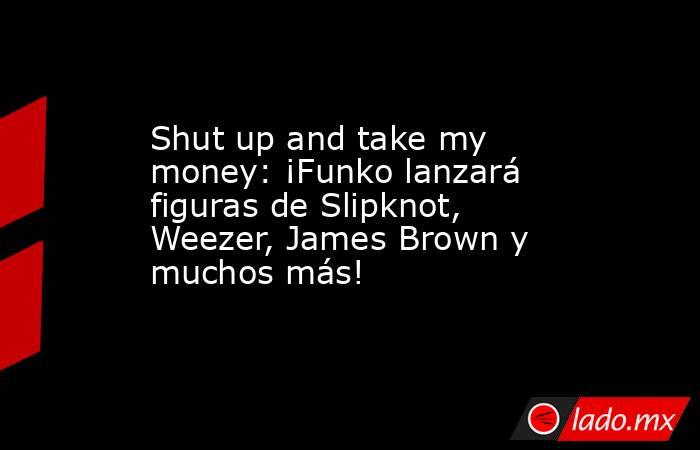 Shut up and take my money: ¡Funko lanzará figuras de Slipknot, Weezer, James Brown y muchos más!. Noticias en tiempo real