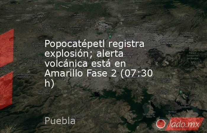 Popocatépetl registra explosión; alerta volcánica está en Amarillo Fase 2 (07:30 h). Noticias en tiempo real