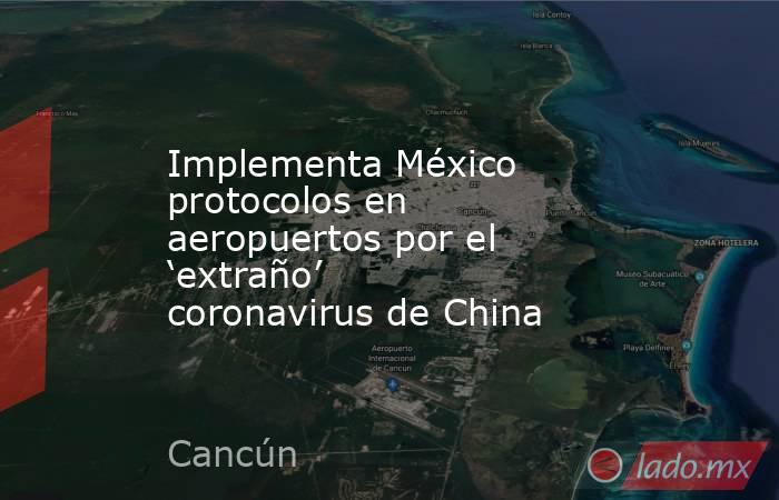 Implementa México protocolos en aeropuertos por el ‘extraño’ coronavirus de China. Noticias en tiempo real